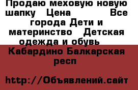 Продаю меховую новую шапку › Цена ­ 1 000 - Все города Дети и материнство » Детская одежда и обувь   . Кабардино-Балкарская респ.